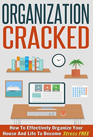 Organization Cracked: How to Effectively Organize Your House and Life to Become Stress Free (Kindle Edition)