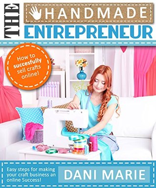 The Handmade Entrepreneur—How to Sell on Etsy, or Anywhere Else: Easy Steps for Building a Real Business Around Your Crafts (Kindle Edition)