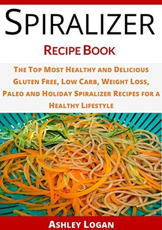 Spiralizer Recipe Book: The Top Most Healthy and Delicious Gluten-Free, Low-Carb, Weight-Loss, Paleo and Holiday Spiralizer Recipes for a Healthy Lifestyle (Cooking Recipes Book 14)