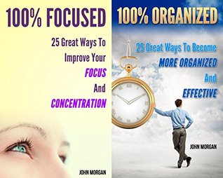 100% Focused and Organized (2in1): 50 Great Ways To Improve Your Focus And Concentration And Become More Organized And Effective (How To Be 100% Book 8)