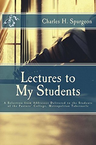 Lectures to My Students: Addresses Delivered to the Students of the Pastors' College, Metropolitan Tabernacle