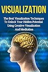 Visualization Techniques: The Best Creative Visualization Techniques To Unlock Your Hidden Potential Using Meditation And Your Imagination (creative visualization, ... skills, visualization power, visualizing) Visualization Techniques: The Best Creative Visualization Techniques To Unlock Your Hidden Potential Using Meditation And Your Imagination (creative visualization, ... skills, visualization power, visualizing)