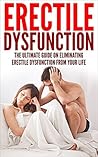 Erectile Dysfunction: The Ultimate Guide On Eliminating Erectile Dysfunction From Your Life (Sexual Dysfunction, Sexual Anxiety, ED, Impotance, Erection)