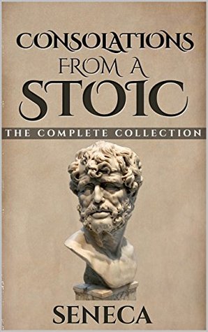 Consolations From A Stoic: De Consolatione ad Marciam, De Consolatione ad Polybium and De Consolatione ad Helviam (Illustrated) (Stoics In Their Own Words Book 7)