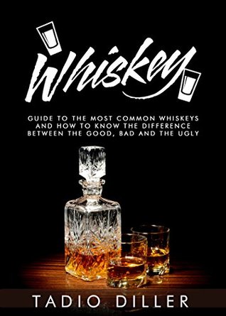 Whiskey: A Guide to the Most Common Whiskeys, and How to Know the Difference between the Good, Bad and the Ugly (Kindle Edition)