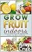Grow Fruit Indoors: Tips on How to Grow Indoors the Fruits You Miss in Winter (grow fruit books, home gardening, mini farming)