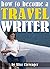 How to Become a Travel Writer: An Essential Guide to Creating a Successful Career in Travel Writing