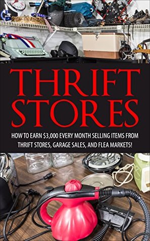 Thrift Store: How to Earn $3000+ Every Month Selling Easy to Find Items From Thrift Stores, Garage Sales, and Flea Markets (Amazon FBA - Selling on Ebay ... Online - Etsy Business - Work From Home)