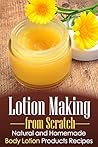 Lotion Making from Scratch: Natural and Homemade Body Lotion Products Recipes
