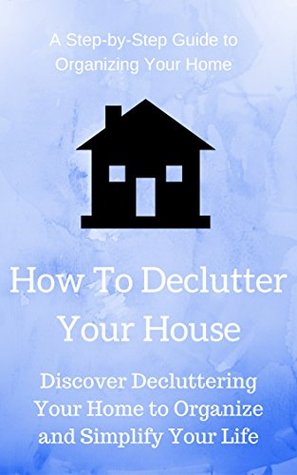 How To Declutter Your House: Discover Decluttering Your Home to Organize and Simplify Your Life (Kindle Edition)