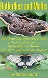 Butterflies and Moths: All about Butterflies and Moths, a Kids Introduction to Butterflies and Moths–Fun Facts and Fantastic Photos! Butterflies and Moths: All about Butterflies and Moths, a Kids Introduction to Butterflies and Moths–Fun Facts and Fantastic Photos!