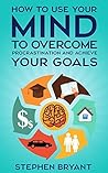 Mastering Your Mindset: How To Use Your Mind To Overcome Procrastination And Achieve Your Goals