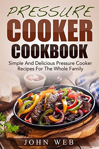 Pressure Cooker Cookbook – Simple And Delicious Pressure Cooker Recipes For The Whole Family (Crock Pot Recipes, Slow Cooker Recipes, Slow Cooking)