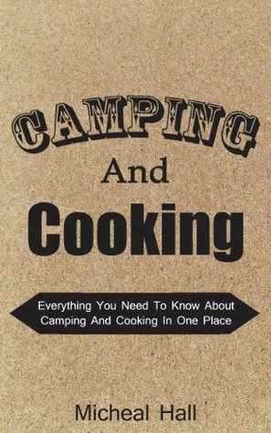 Camping And Cooking: Everything You Need To Know About Camping And Cooking In One Place (Camping Cookbook, Camping, Cooking, Outdoor Cooking, Camping Recipes, How To Camp, Camping Guide Book 1)