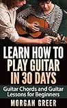 Learn How to Play Guitar in 30 Days: Guitar Chords and Guitar Lessons for Beginners (Guitar Beginner, Guitar Instruction, Guitar Learning)