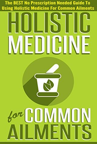 Holistic Medicine For Common Ailments - The BEST No Prescription Needed Guide To Using Holistic Medicine For Common Ailments (Guide For Common Ailments,Uses ... Medicine, Common Ailments, herbal remedies)