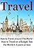 Travel: How to Travel around The World - How to Travel on a Budget, See the World in 5 Years or Less: (Travel, Travel Ideas, Travel tips, Travel on a Budget, Travel the World, Cheap Flights)