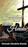SANIDAD PARA EL ALMA HERIDA: La restauración del espíritu, alma y cuerpo. Estudio y oración. (Sanidad y liberación nº 1) (Spanish Edition)