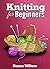 Knit: Knitting for Beginners with Pictures and Detailed Instruction ( How to Read a Pattern, Basic Knitting Stitches, and Patterns for Beginning Knitters ) (How to Knit Book 1)