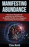 Manifesting Abundance: The Secret Principles Of Using The Law Of Attraction To Manifest Wealth, Love, Happiness And Anything You Can Imagine