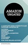 Amazon Ungated: A Complete Video Course to Gain Category Approval In: Clothing, Fashion Jewelry, Handbags, Industrial & Scientific, Luggage, Shoes, Sunglasses, & Watches for Your Seller Account. Amazon Ungated: A Complete Video Course to Gain Category Approval In: Clothing, Fashion Jewelry, Handbags, Industrial & Scientific, Luggage, Shoes, Sunglasses, & Watches for Your Seller Account.