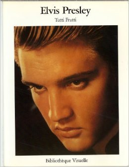 Elvis Presley:  Tutti Frutti ;Ou, L'érection Des Coeurs:  Photographies Des Années De Gloire Du Roi Du Rock 'N' Roll, 1954 1960