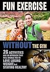 Fun Exercise Without the Gym: 26 Activities and an Approach that Will Enable You to Love Losing Weight and Staying Healthy