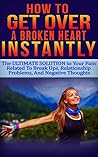 How To GET OVER A Broken Heart INSTANTLY: The ULTIMATE Solution to Your PAIN Related To Break Ups, Relationship Problems, And Negative Thoughts