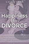 Happiness After Divorce: Working Through depression and Loneliness and Coming Home to Yourself