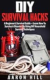 DIY Survival Hacks: A Beginner’s Survival Guide – Learn How To Survive A Disaster By Using DIY Household Survival Techniques (Survival Pantry, Outdoor Survival, Survival Guide)