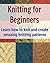 Knitting for Beginners: Learn How to Knit and Create Amazing Knitting Patterns: (Knitting, Knitting Patterns, Knitting for Beginners, Knitting Socks, Afghan Patterns, Crochet)