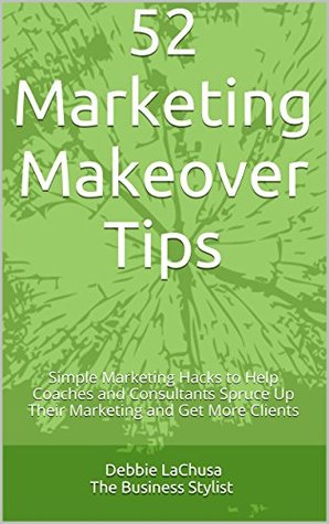 52 Marketing Makeover Tips: Simple Marketing Hacks to Help Coaches and Consultants Spruce Up Their Marketing and Get More Clients (Kindle Edition)