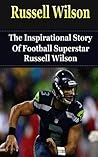 Russell Wilson: The Inspirational Story of Football Superstar Russell Wilson (Russell Wilson Unauthorized Biography, Seattle Seahawks, University of Wisconsin, NC State, NFL Books) Russell Wilson: The Inspirational Story of Football Superstar Russell Wilson (Russell Wilson Unauthorized Biography, Seattle Seahawks, University of Wisconsin, NC State, NFL Books)