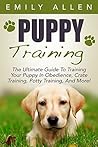 Puppy Training: The Ultimate Guide To Training Your Puppy In Obedience, Crate Training, Potty Training, And More! (Dog Training, Crate Training, Potty Training)