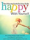 The Ultimate Guide For How To Be Happy With Yourself: How Being Happy With Yourself Can Improve Self-Esteem And Create Happiness For Life (Happiness, Self Esteem, Self Confidence, How to be happy)