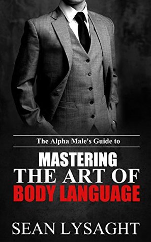 BODY LANGUAGE: The Alpha Male's Guide to Mastering the Art of Body Language (Nonverbal Communication, How to Flirt, Fitness, Business Communication, Bodyweight Training, Body Healing, Massage)