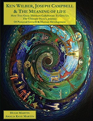 Ken Wilber, Joseph Campbell, & The Meaning of Life: How Two Great Men Collaborate to Give Us the Ultimate Hero's Journey of Personal Growth & Human Development (The Human Odyssey Series)