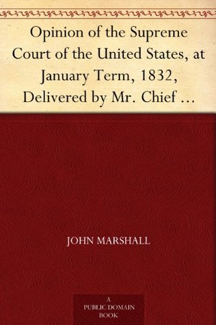 Opinion of the Supreme Court of the United States, at January Term, 1832, Delivered by Mr. Chief Justice Marshall in the Case of Samuel A. Worcester, ... ... of the Supreme Court of the United States (Kindle Edition)