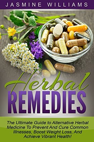 Herbal Remedies: The Ultimate Guide to Alternative Herbal Medicine To Prevent And Cure Common Illnesses, Boost Weight Loss, And Achieve Vibrant Health! (Stress Relief, Pain Relief, Herbal Recipes)