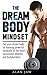 The Dream Body Mindset: Get your dream body by learning powerful mindsets of the most successful athletes and bodybuilders
