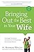 Bringing Out the Best in Your Wife: Encourage Your Spouse and Experience the Relationship You've Always Wanted