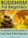 Buddhism: Buddhism For Beginners: The Japanese Art of Zen Buddhism To Achieve Your Inner Peace and Real Happiness (Buddhism, Buddha, Meditation, Zen, Simple ... Happiness, Yoga, Anxiety, Mindfulness)