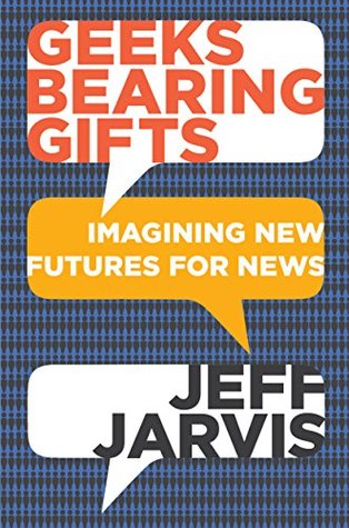 Geeks Bearing Gifts: Imagining New Futures for News (Kindle Edition)