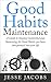 Good Habits Maintenance: A Guide to Staying Committed and Sustaining the Good Habits You Have Incorporated into Your Life
