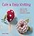 Cute and Easy Knitting: Learn to knit with over 35 adorable projects