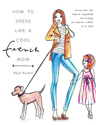 How To Dress Like A Cool French Mom: Dissecting The French Wardrobe Philosophy One Breton Stripe At A Time (Kindle Edition)