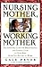 Nursing Mother, Working Mother: The Essential Guide for Breastfeeding and Staying Close to Your Baby After You Return to Work