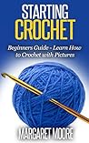 Starting Crochet: Beginners Guide - Learn How to Crochet with Pictures Starting Crochet: Beginners Guide - Learn How to Crochet with Pictures