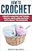 Crochet: How To Crochet: Create Amazing Patterns, Socks, Hats, And Gloves With Basic Techniques