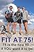 Fit At 75: 75 Is the New 50... If You Want It to Be!